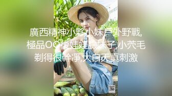 廣西精神小夥小妹戶外野戰,極品OO後娃娃臉妹子,小茓毛剃得很幹凈,大白天真刺激