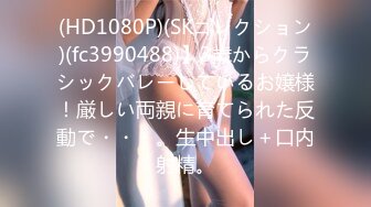 (HD1080P)(SKコレクション)(fc3990488)】3歳からクラシックバレーしているお嬢様！厳しい両親に育てられた反動で・・・。生中出し＋口内射精。