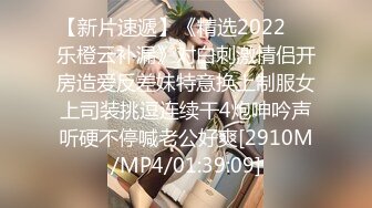 【新片速遞】《精选2022㊙️乐橙云补漏》对白刺激情侣开房造爱反差妹特意换上制服女上司装挑逗连续干4炮呻吟声听硬不停喊老公好爽[2910M/MP4/01:39:09]