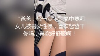 “爸爸，轻一点！”高中萝莉女儿被兽父性侵，喜欢爸爸干你吗，喜欢好舒服啊！