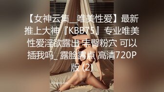 【女神云集__唯美性爱】最新推上大神『KBB75』专业唯美性爱淫欲露出 丰臀粉穴 可以插我吗_ 露脸露点 高清720P版 (2)