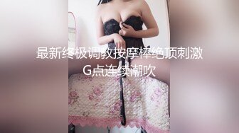 最新终极调教按摩棒绝顶刺激G点连续潮吹