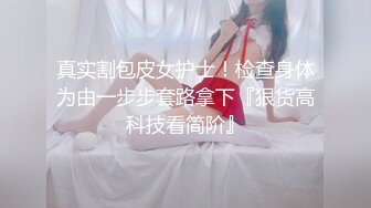 真实割包皮女护士！检查身体为由一步步套路拿下『狠货高科技看简阶』