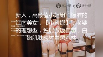 新人，高颜值小姐姐，标准的江南美女，【小蜜娜】，老婆的理想型，独居做饭自慰，白嫩肌肤映衬着黑森林