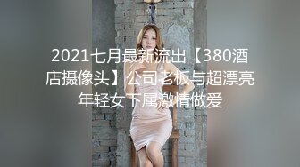 2021七月最新流出【380酒店摄像头】公司老板与超漂亮年轻女下属激情做爱