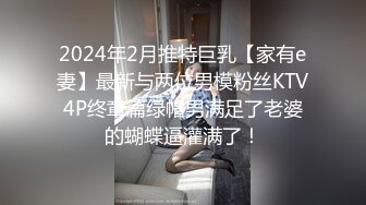 2024年2月推特巨乳【家有e妻】最新与两位男模粉丝KTV4P终章篇绿帽男满足了老婆的蝴蝶逼灌满了！