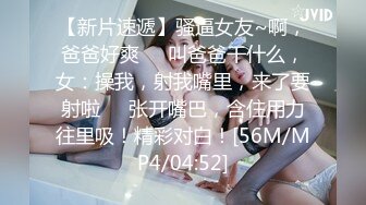 【新片速遞】骚逼女友~啊，爸爸好爽❤️叫爸爸干什么，女：操我，射我嘴里，来了要射啦❤️张开嘴巴，含住用力往里吸！精彩对白！[56M/MP4/04:52]