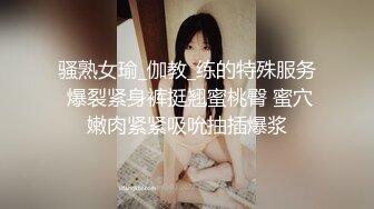 骚熟女瑜_伽教_练的特殊服务 爆裂紧身裤挺翘蜜桃臀 蜜穴嫩肉紧紧吸吮抽插爆浆