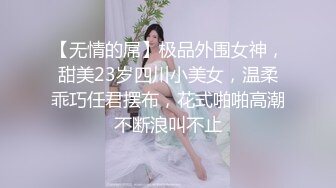 【无情的屌】极品外围女神，甜美23岁四川小美女，温柔乖巧任君摆布，花式啪啪高潮不断浪叫不止