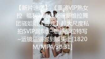 【新片速遞】 《重磅VIP熟女控⭐福利》顶级突破新维拉舞团骚姐姐【雪儿】超大尺度私拍SVIP漏B版~敏感部位特写~运镜逼逼怼到镜头上[1820M/MP4/30:31]