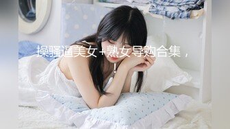 操骚逼美女+熟女导购合集，！