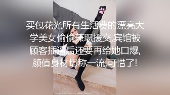 买包花光所有生活费的漂亮大学美女偷偷兼职援交,宾馆被顾客插逼后还要再给她口爆,颜值身材堪称一流,可惜了!