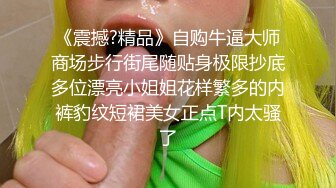 《震撼?精品》自购牛逼大师商场步行街尾随贴身极限抄底多位漂亮小姐姐花样繁多的内裤豹纹短裙美女正点T内太骚了