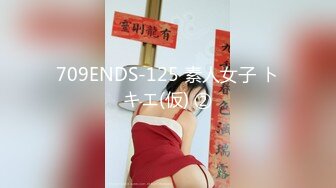 709ENDS-125 素人女子 トキエ(仮) ②