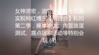 女神泄密，油管坐拥几十万真实粉网红博主【熙百合】私拍第二季，裸体瑜伽、内置跳蛋测试、露点居家活动等特别会玩 (4)