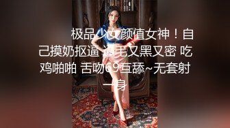 ❤️❤️极品少女颜值女神！自己摸奶抠逼 逼毛又黑又密 吃鸡啪啪 舌吻69互舔~无套射一身