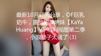 最新10月订阅分享，OF巨乳奶牛，露脸甜美嫩妹【KaYa Huang】VIP福利视图第二季，小浪蹄子太骚了 (3)