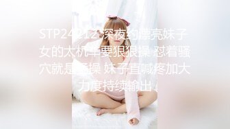 STP24212 深夜约漂亮妹子 女的太机车要狠狠操 怼着骚穴就是猛操 妹子直喊疼加大力度持续输出