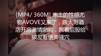 [MP4/ 360M] 床上的性感尤物AVOVE又来了，跟大哥酒店开房激情啪啪，撅着屁股给狼友看绝美骚穴