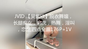 JVID 【吴紫欣】脱衣舞孃，长腿痴女，白虎，热舞，淫叫，恋足,四点全露176P+1V