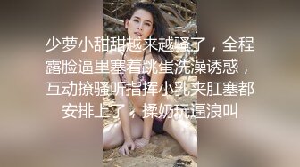 少萝小甜甜越来越骚了，全程露脸逼里塞着跳蛋洗澡诱惑，互动撩骚听指挥小乳夹肛塞都安排上了，揉奶玩逼浪叫