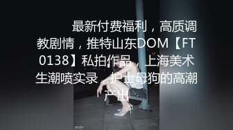 ⚫️⚫️最新付费福利，高质调教剧情，推特山东DOM【FT0138】私拍作品，上海美术生潮喷实录，护士母狗的高潮产出