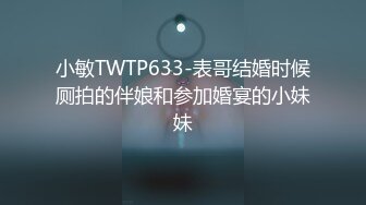 小敏TWTP633-表哥结婚时候厕拍的伴娘和参加婚宴的小妹妹