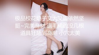 极品校花奶子又大又圆依然坚挺~完美身材 逼毛稀疏没几根 道具狂插到高潮 小穴太美