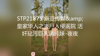 STP21875 麻豆传媒&amp;皇家华人之丧尸入侵医院 活奸玷污巨乳清纯妹-夜夜