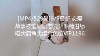 [MP4/529M]9/5最新 恋爱故事被迫同居恋爱升温精湛舔吸大屌龟头爆肏色欲VIP1196