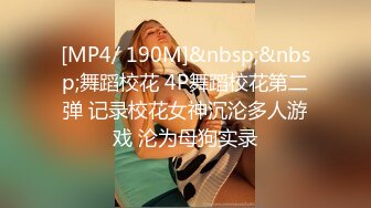 [MP4/ 190M]&nbsp;&nbsp;舞蹈校花 4P舞蹈校花第二弹 记录校花女神沉沦多人游戏 沦为母狗实录