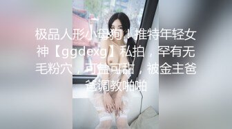 极品人形小母狗！推特年轻女神【ggdexg】私拍，罕有无毛粉穴，可盐可甜，被金主爸爸调教啪啪