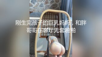 刚生完孩子的巨乳妈妈，和胖哥哥在客厅无套啪啪