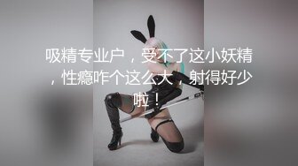 吸精专业户，受不了这小妖精，性瘾咋个这么大，射得好少啦！