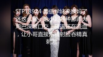 STP18924 颜值学妹来姨妈了还这么骚，给小哥各种舔弄大鸡巴深喉口交，骚逼还在流血，让小哥直接浓精射脸吞精真刺激