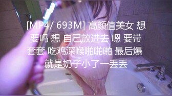 [MP4/ 693M] 高颜值美女 想要吗 想 自己放进去 嗯 要带套套 吃鸡深喉啪啪啪 最后爆 就是奶子小了一丢丢