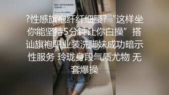 ?性感旗袍纤纤细腰?“这样坐你能坚持5分钟让你白操”搭讪旗袍职业装洗脚妹成功暗示性服务 玲珑身段气质尤物 无套爆操