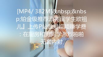 [MP4/ 382M]&nbsp;&nbsp;铂金级推荐漂亮留学生欧祖儿』上传P站做爱视频赚学费：在厨房和男同学激烈啪啪 无套内射