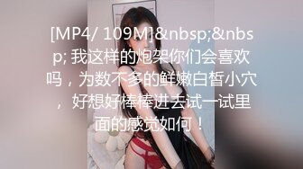 [MP4/ 109M]&nbsp;&nbsp; 我这样的炮架你们会喜欢吗，为数不多的鲜嫩白皙小穴， 好想好棒棒进去试一试里面的感觉如何！