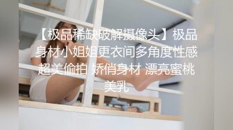 【极品稀缺破解摄像头】极品身材小姐姐更衣间多角度性感超美偷拍 娇俏身材 漂亮蜜桃美乳