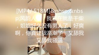 [MP4/ 518M]&nbsp;&nbsp;风韵人妻：我现在就是干柴，姐姐好久没有男人了，好爽啊，你真让我高潮了，又舔我又舔我骚逼