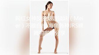 网红女神反差婊眼镜妹（Meier）不雅自拍 海角各种JRS裸舞啪啪啪分享