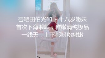 杏吧田伯光11 - 十八岁嫩妹首次下海兼职，稚嫩清纯极品一线天，上下都粉粉嫩嫩