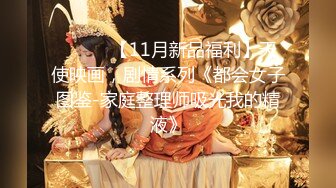 ⚫️⚫️【11月新品福利】天使映画，剧情系列《都会女子图鉴-家庭整理师吸光我的精液》