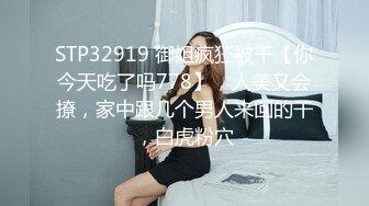 STP32919 御姐疯狂被干【你今天吃了吗778】，人美又会撩，家中跟几个男人来回的干，白虎粉穴