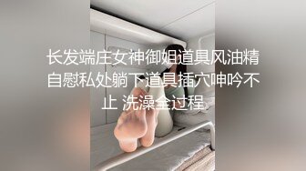 长发端庄女神御姐道具风油精自慰私处躺下道具插穴呻吟不止 洗澡全过程