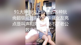 91大神舌尖上的生活各种玩肏超级能淫叫的苗条骚女友亮点是叫声和对白“受不了老公救命我不行了”