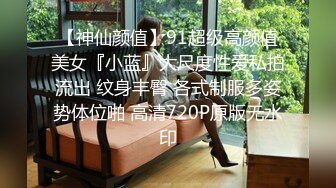 【神仙颜值】91超级高颜值美女『小蓝』大尺度性爱私拍流出 纹身丰臀 各式制服多姿势体位啪 高清720P原版无水印