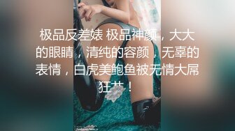 极品反差婊 极品神颜，大大的眼睛，清纯的容颜，无辜的表情，白虎美鲍鱼被无情大屌狂艹！