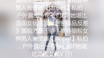 露脸才是王道！推特狼粉女神男人肏便器【janpet】私拍，户外露出一帮爷们群P她堪比岛国女优《顶级泄密极品反差》露脸才是王道！推特狼粉女神男人肏便器【janpet】私拍，户外露出一帮爷们群P她堪比岛国女优V (7)